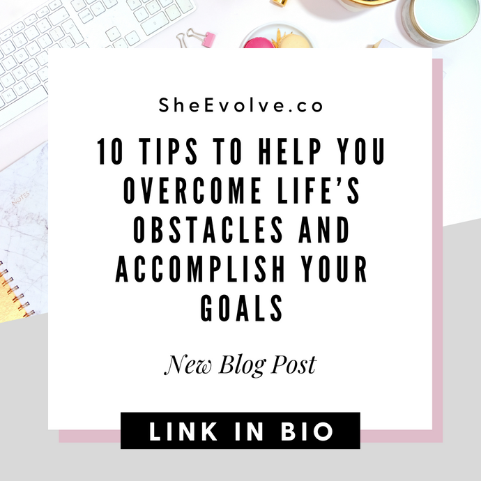10 Tips To Help You Overcome Life’s Obstacles and Accomplish Your Goals